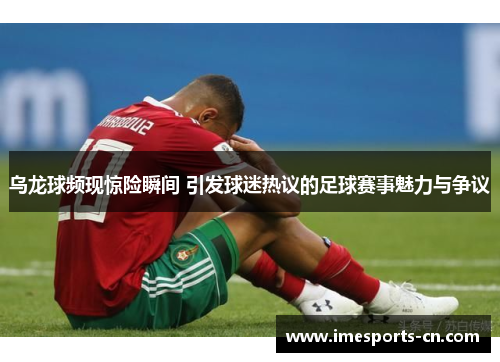 乌龙球频现惊险瞬间 引发球迷热议的足球赛事魅力与争议